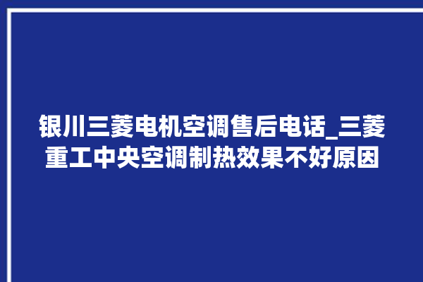 银川三菱电机空调售后电话_三菱重工中央空调制热效果不好原因 。银川