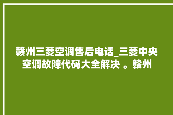 赣州三菱空调售后电话_三菱中央空调故障代码大全解决 。赣州