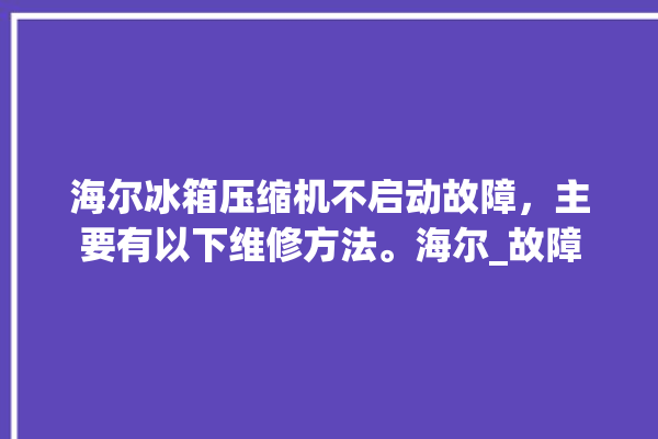 海尔冰箱压缩机不启动故障，主要有以下维修方法。海尔_故障