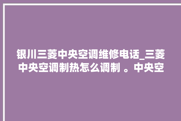 银川三菱中央空调维修电话_三菱中央空调制热怎么调制 。中央空调