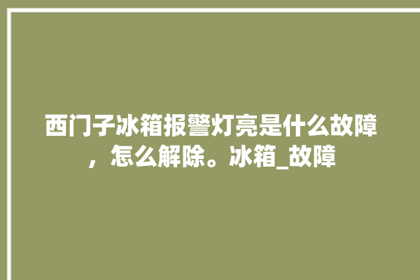 西门子冰箱报警灯亮是什么故障，怎么解除。冰箱_故障