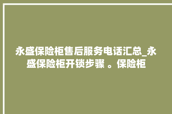 永盛保险柜售后服务电话汇总_永盛保险柜开锁步骤 。保险柜