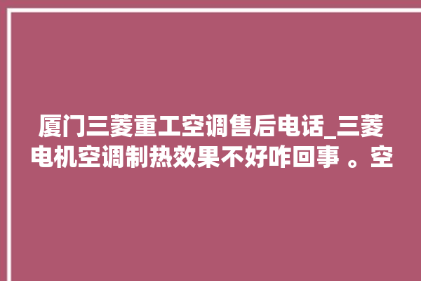 厦门三菱重工空调售后电话_三菱电机空调制热效果不好咋回事 。空调