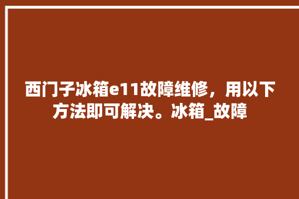 西门子冰箱e11故障维修，用以下方法即可解决。冰箱_故障