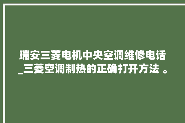 瑞安三菱电机中央空调维修电话_三菱空调制热的正确打开方法 。瑞安