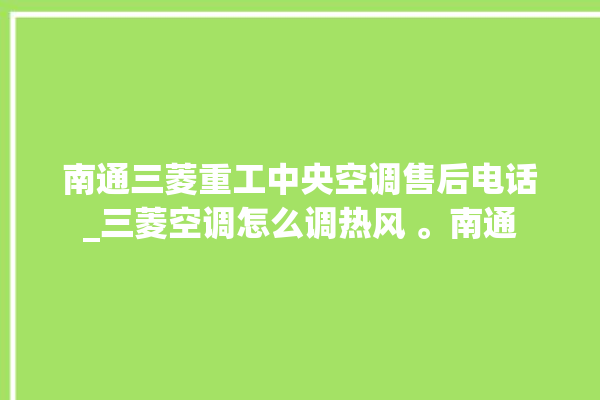 南通三菱重工中央空调售后电话_三菱空调怎么调热风 。南通