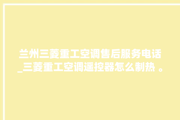 兰州三菱重工空调售后服务电话_三菱重工空调遥控器怎么制热 。空调