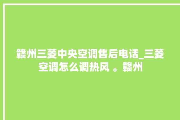 赣州三菱中央空调售后电话_三菱空调怎么调热风 。赣州