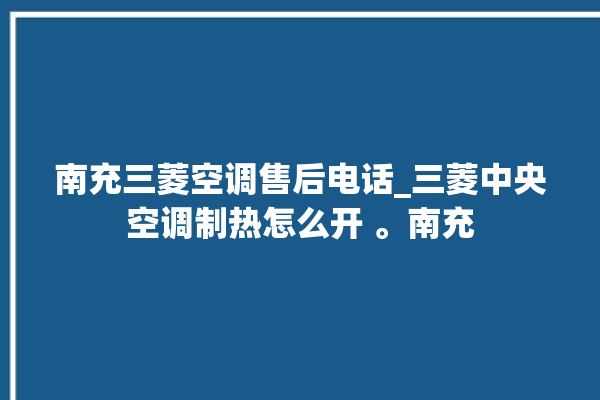 南充三菱空调售后电话_三菱中央空调制热怎么开 。南充