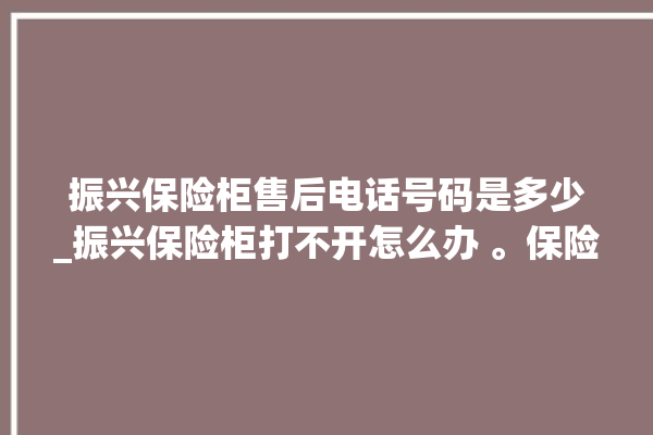 振兴保险柜售后电话号码是多少_振兴保险柜打不开怎么办 。保险柜