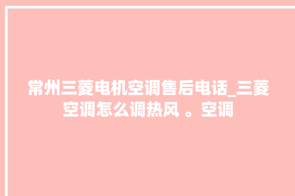 常州三菱电机空调售后电话_三菱空调怎么调热风 。空调