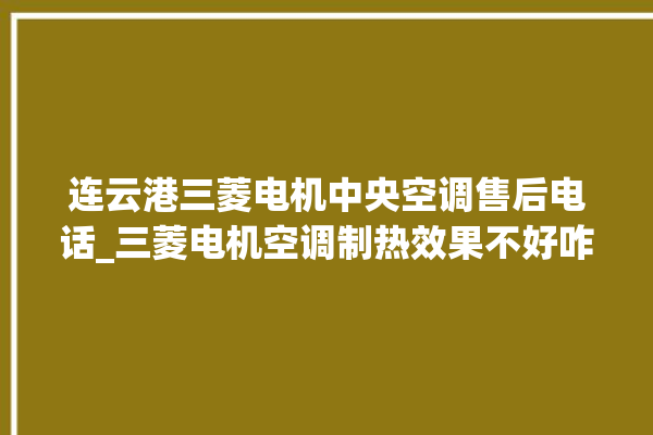 连云港三菱电机中央空调售后电话_三菱电机空调制热效果不好咋回事 。连云港