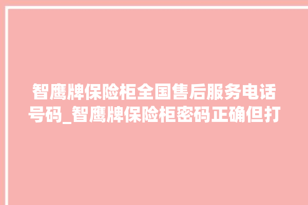 智鹰牌保险柜全国售后服务电话号码_智鹰牌保险柜密码正确但打不开 。保险柜