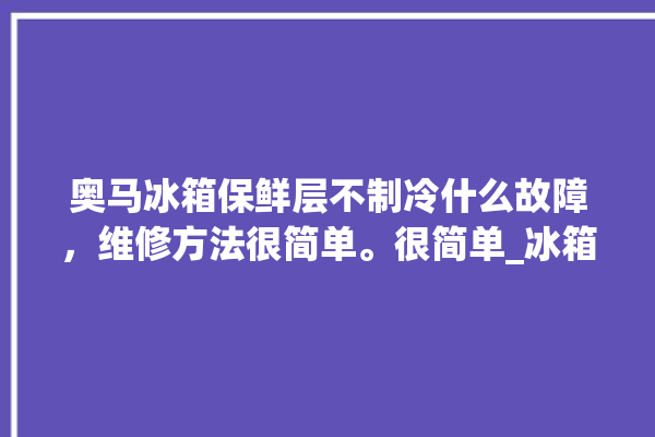 奥马冰箱保鲜层不制冷什么故障，维修方法很简单。很简单_冰箱