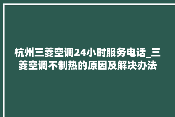 杭州三菱空调24小时服务电话_三菱空调不制热的原因及解决办法 。空调