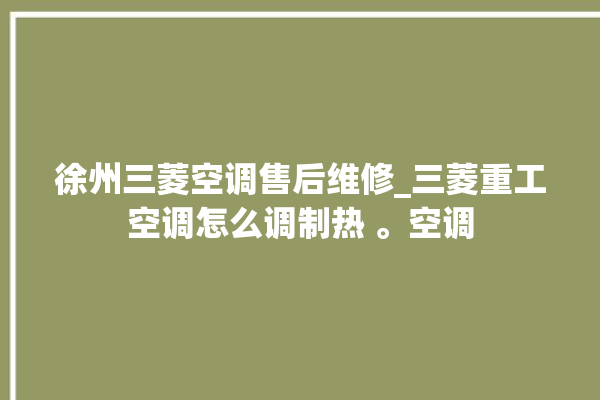 徐州三菱空调售后维修_三菱重工空调怎么调制热 。空调