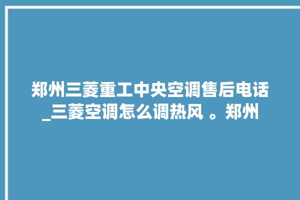 郑州三菱重工中央空调售后电话_三菱空调怎么调热风 。郑州