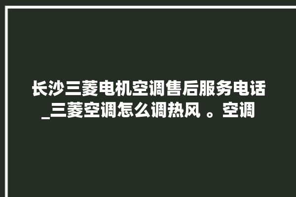 长沙三菱电机空调售后服务电话_三菱空调怎么调热风 。空调