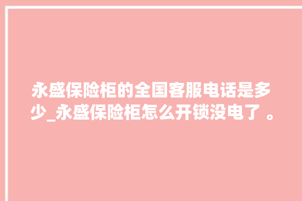 永盛保险柜的全国客服电话是多少_永盛保险柜怎么开锁没电了 。保险柜