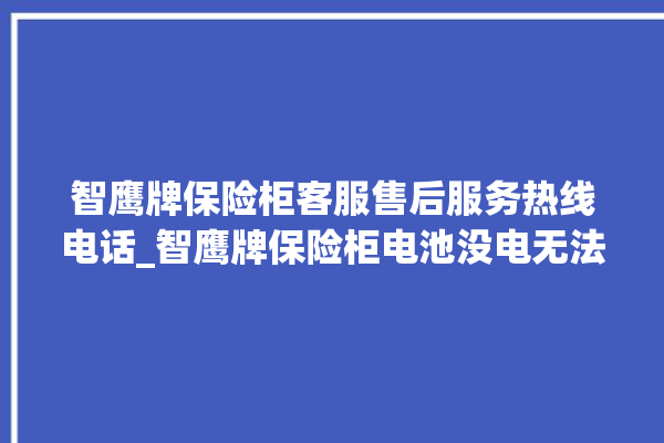 智鹰牌保险柜客服售后服务热线电话_智鹰牌保险柜电池没电无法开门怎么办 。保险柜