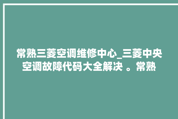 常熟三菱空调维修中心_三菱中央空调故障代码大全解决 。常熟