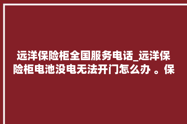 远洋保险柜全国服务电话_远洋保险柜电池没电无法开门怎么办 。保险柜