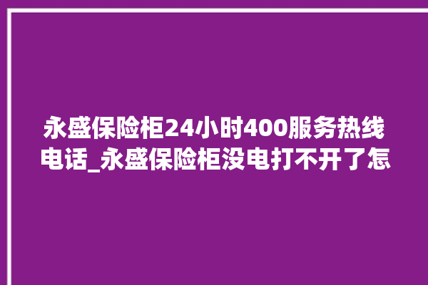 永盛保险柜24小时400服务热线电话_永盛保险柜没电打不开了怎么办 。保险柜