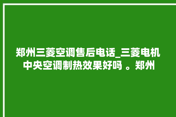 郑州三菱空调售后电话_三菱电机中央空调制热效果好吗 。郑州