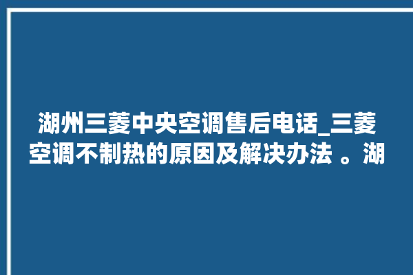 湖州三菱中央空调售后电话_三菱空调不制热的原因及解决办法 。湖州