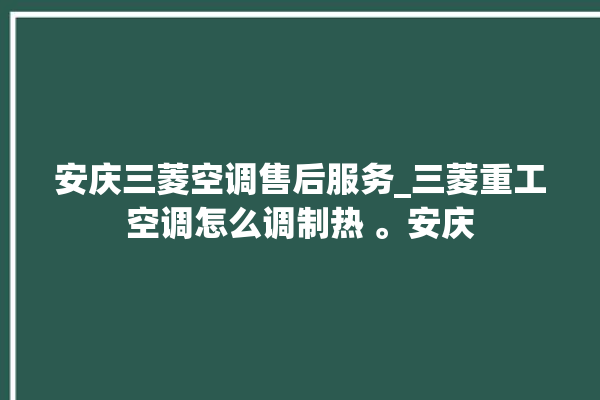 安庆三菱空调售后服务_三菱重工空调怎么调制热 。安庆