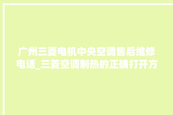 广州三菱电机中央空调售后维修电话_三菱空调制热的正确打开方法 。广州