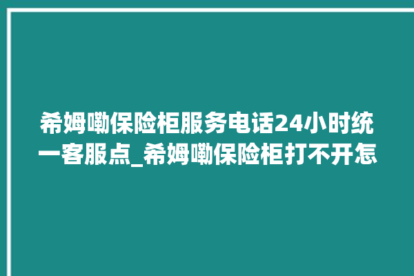 希姆嘞保险柜服务电话24小时统一客服点_希姆嘞保险柜打不开怎么办 。保险柜