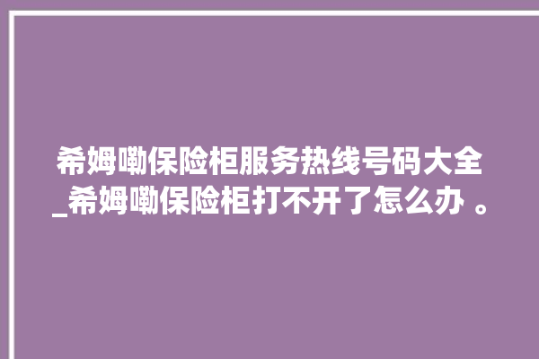 希姆嘞保险柜服务热线号码大全_希姆嘞保险柜打不开了怎么办 。保险柜