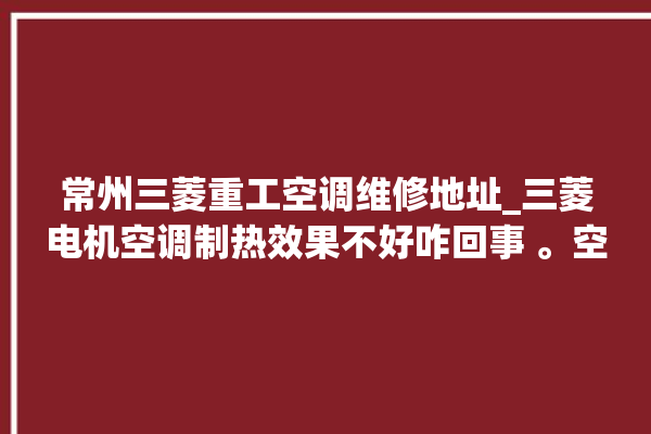 常州三菱重工空调维修地址_三菱电机空调制热效果不好咋回事 。空调