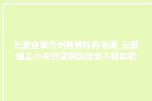 三菱空调徐州售后服务电话_三菱重工中央空调制热效果不好原因 。徐州