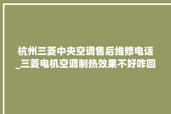 杭州三菱中央空调售后维修电话_三菱电机空调制热效果不好咋回事 。杭州