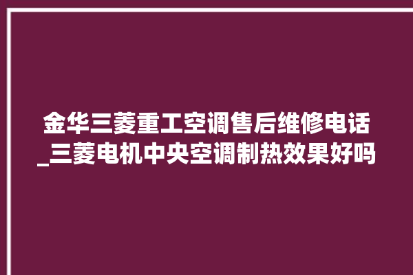 金华三菱重工空调售后维修电话_三菱电机中央空调制热效果好吗 。中央空调