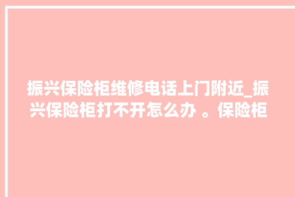 振兴保险柜维修电话上门附近_振兴保险柜打不开怎么办 。保险柜