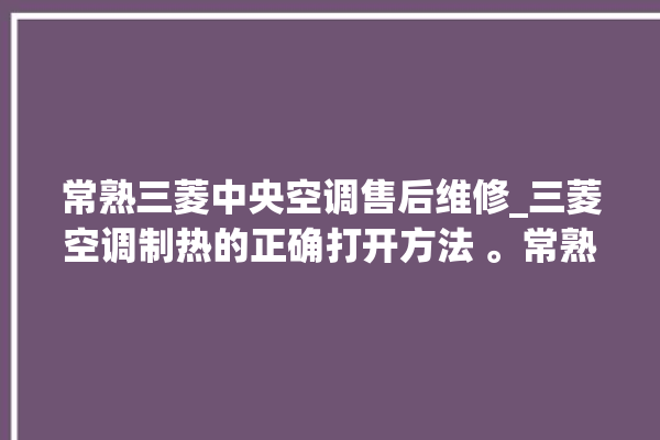 常熟三菱中央空调售后维修_三菱空调制热的正确打开方法 。常熟