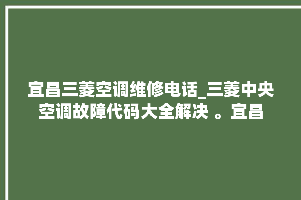 宜昌三菱空调维修电话_三菱中央空调故障代码大全解决 。宜昌