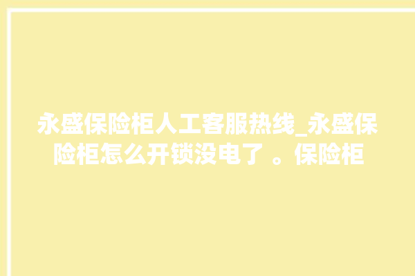 永盛保险柜人工客服热线_永盛保险柜怎么开锁没电了 。保险柜