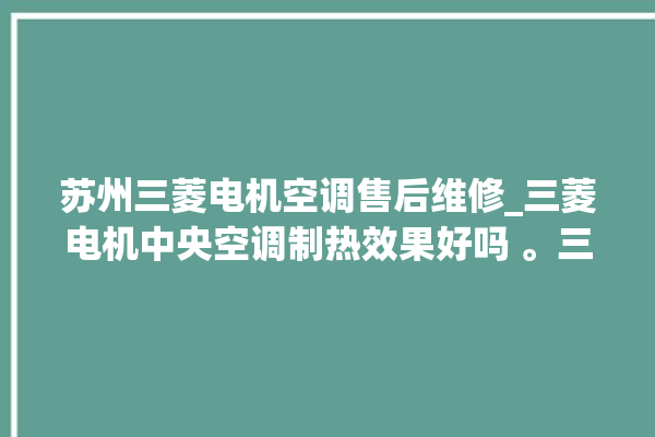 苏州三菱电机空调售后维修_三菱电机中央空调制热效果好吗 。三菱电机