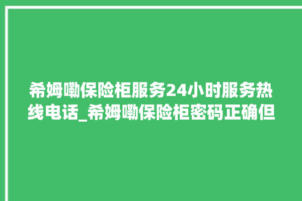 希姆嘞保险柜服务24小时服务热线电话_希姆嘞保险柜密码正确但打不开 。保险柜