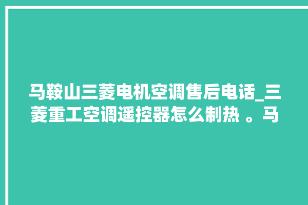 马鞍山三菱电机空调售后电话_三菱重工空调遥控器怎么制热 。马鞍山