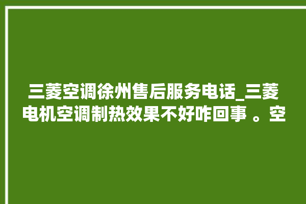 三菱空调徐州售后服务电话_三菱电机空调制热效果不好咋回事 。空调