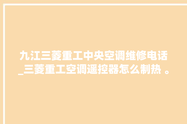 九江三菱重工中央空调维修电话_三菱重工空调遥控器怎么制热 。重工