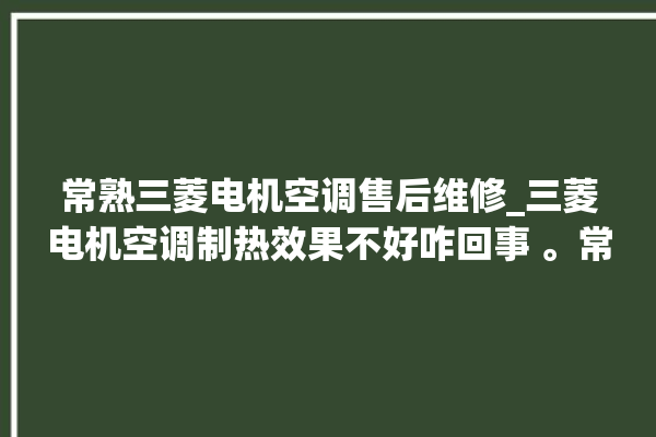 常熟三菱电机空调售后维修_三菱电机空调制热效果不好咋回事 。常熟