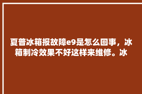 夏普冰箱报故障e9是怎么回事，冰箱制冷效果不好这样来维修。冰箱_故障