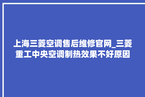 上海三菱空调售后维修官网_三菱重工中央空调制热效果不好原因 。中央空调