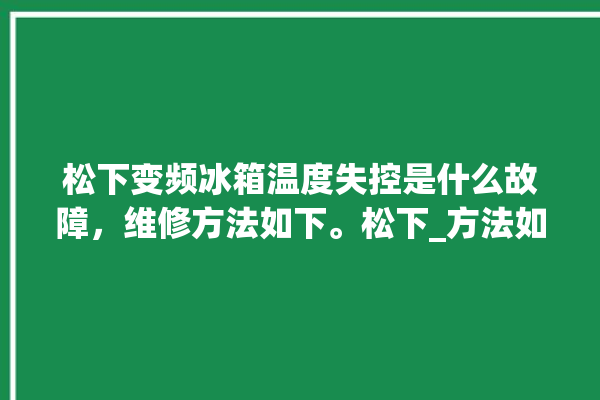 松下变频冰箱温度失控是什么故障，维修方法如下。松下_方法如下